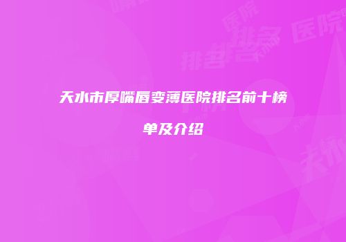 天水市厚嘴唇变薄医院排名前十榜单及介绍