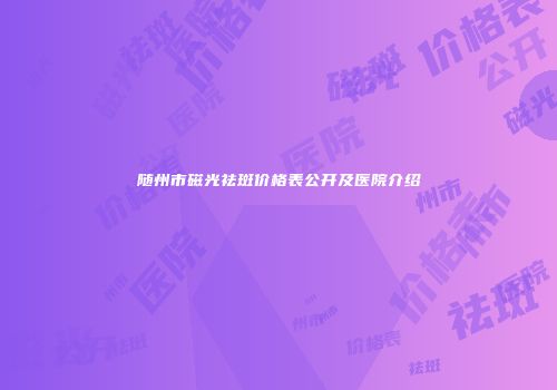 随州市磁光祛斑价格表公开及医院介绍