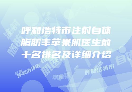呼和浩特市注射自体脂肪丰苹果肌医生前十名排名及详细介绍