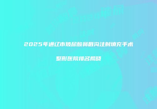 2025年通辽市玻尿酸鼻唇沟注射填充手术整形医院排名揭晓