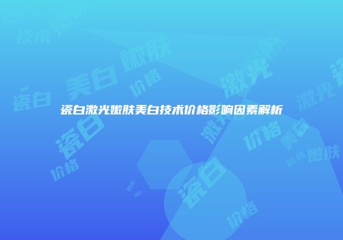 瓷白激光嫩肤美白技术价格影响因素解析