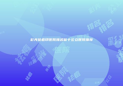 彩光祛痘印医院排名前十公立医院推荐