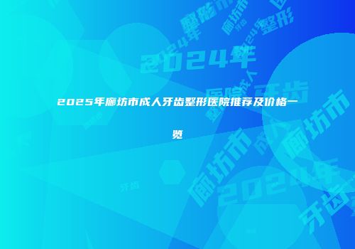 2025年廊坊市成人牙齿整形医院推荐及价格一览