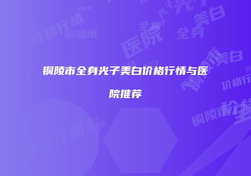 铜陵市全身光子美白价格行情与医院推荐