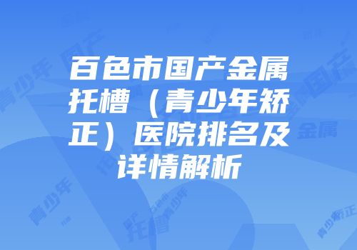 百色市国产金属托槽（青少年矫正）医院排名及详情解析
