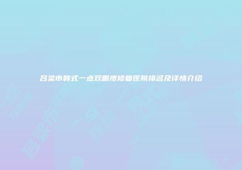 吕梁市韩式一点双眼皮修复医院排名及详情介绍