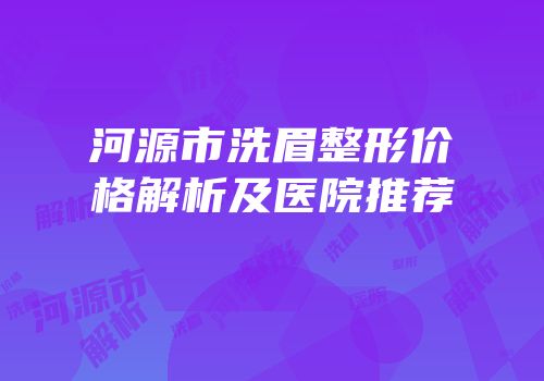 河源市洗眉整形价格解析及医院推荐