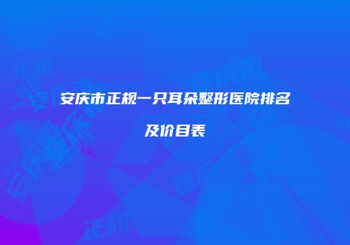 安庆市正规一只耳朵整形医院排名及价目表