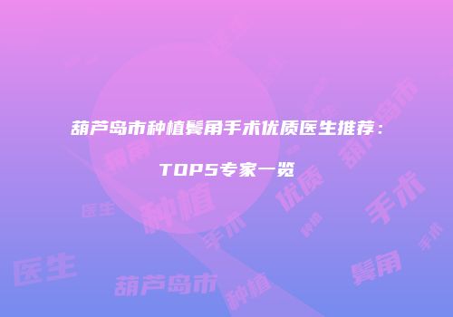 葫芦岛市种植鬓角手术优质医生推荐：TOP5专家一览