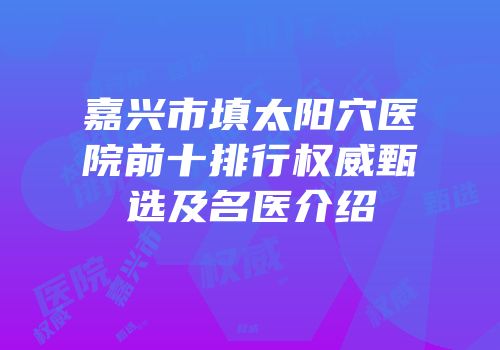 嘉兴市填太阳穴医院前十排行权威甄选及名医介绍
