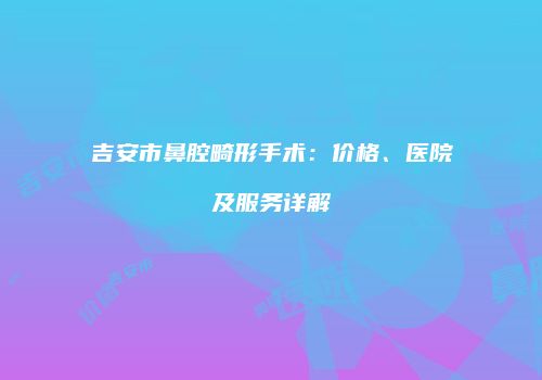 吉安市鼻腔畸形手术：价格、医院及服务详解