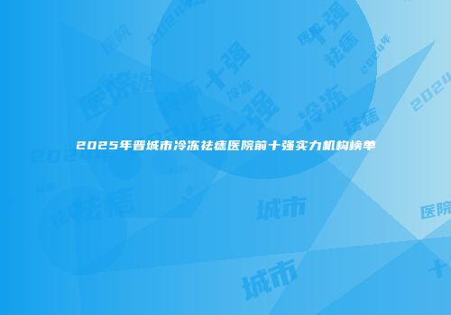 2025年晋城市冷冻祛痣医院前十强实力机构榜单