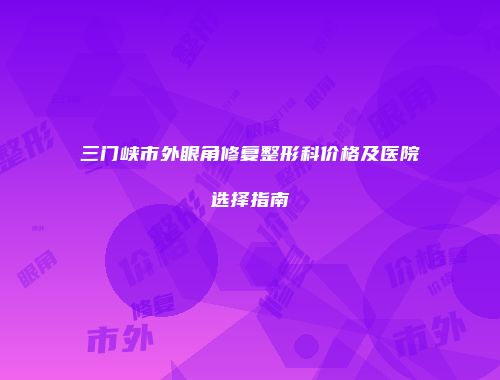 三门峡市外眼角修复整形科价格及医院选择指南