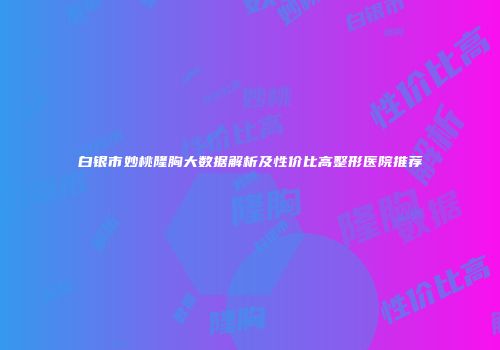 白银市妙桃隆胸大数据解析及性价比高整形医院推荐