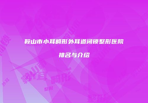 鞍山市小耳畸形外耳道闭锁整形医院排名与介绍