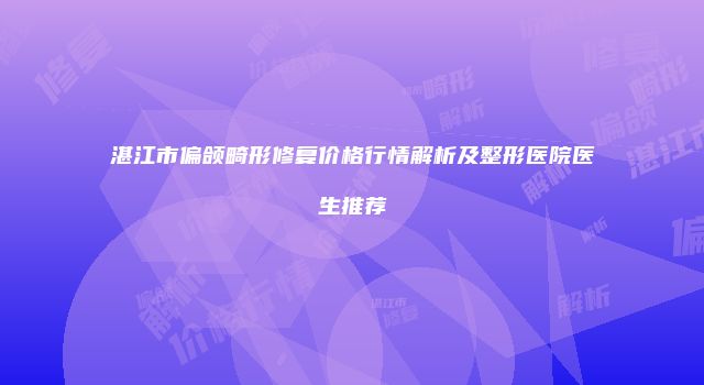湛江市偏颌畸形修复价格行情解析及整形医院医生推荐