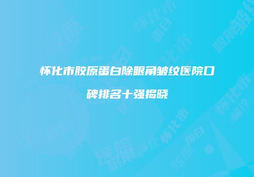 怀化市胶原蛋白除眼角皱纹医院口碑排名十强揭晓