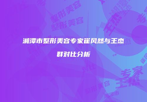 湘潭市整形美容专家崔风然与王杰群对比分析