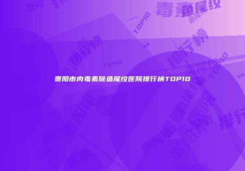 贵阳市肉毒素除鱼尾纹医院排行榜TOP10
