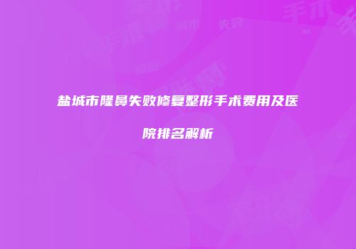 盐城市隆鼻失败修复整形手术费用及医院排名解析