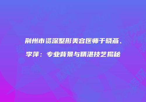 荆州市资深整形美容医师于晓燕、李萍：专业背景与精湛技艺揭秘
