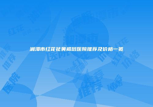 湘潭市红花祛黄褐斑医院推荐及价格一览
