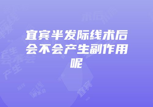 宜宾半发际线术后会不会产生副作用呢