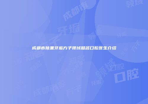 成都市除黑牙垢方子领域知名口腔医生介绍