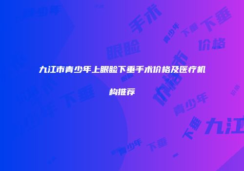 九江市青少年上眼睑下垂手术价格及医疗机构推荐