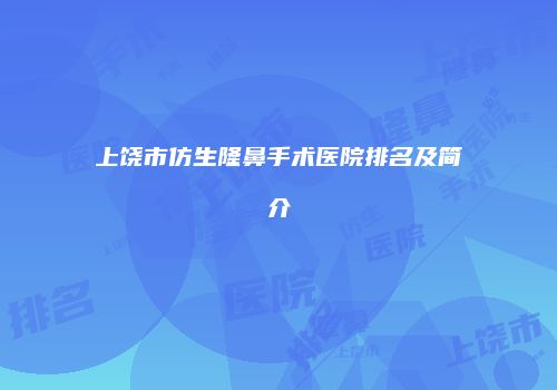 上饶市仿生隆鼻手术医院排名及简介