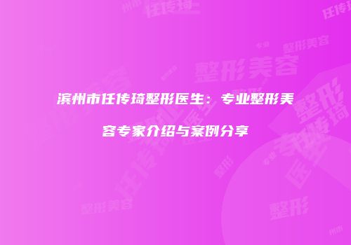 滨州市任传琦整形医生：专业整形美容专家介绍与案例分享