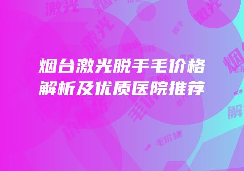 烟台激光脱手毛价格解析及优质医院推荐