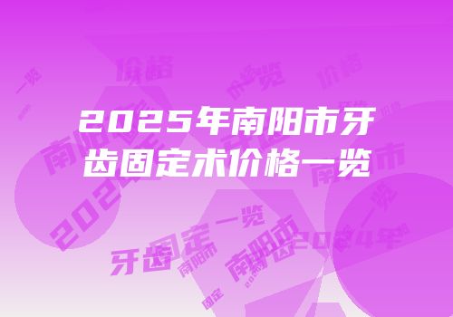 2025年南阳市牙齿固定术价格一览
