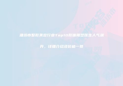 潍坊市整形美容行业Top10形体雕塑医生人气飙升，详细介绍及价格一览