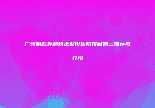 广州眼睑外翻矫正整形医院排名前三推荐与介绍