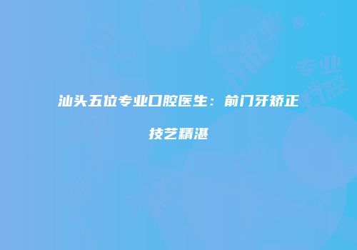 汕头五位专业口腔医生：前门牙矫正技艺精湛