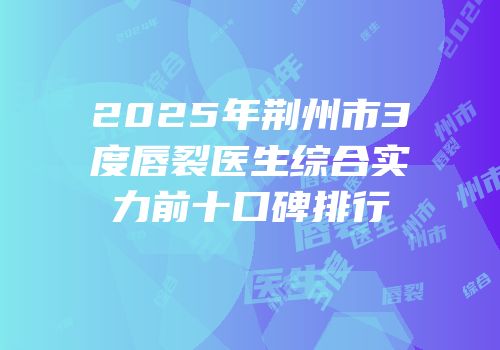2025年荆州市3度唇裂医生综合实力前十口碑排行