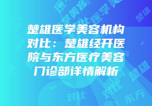 楚雄医学美容机构对比：楚雄经开医院与东方医疗美容门诊部详情解析
