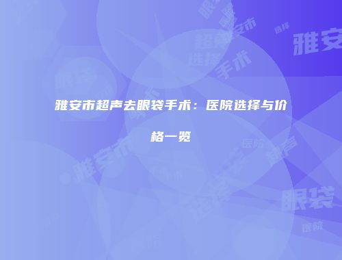 雅安市超声去眼袋手术：医院选择与价格一览