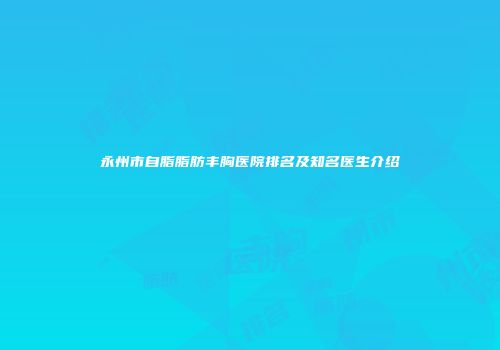 永州市自脂脂肪丰胸医院排名及知名医生介绍