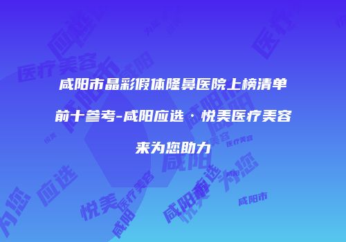 咸阳市晶彩假体隆鼻医院上榜清单前十参考-咸阳应选·悦美医疗美容来为您助力