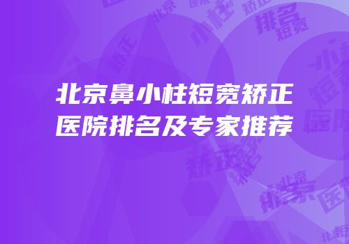 北京鼻小柱短宽矫正医院排名及专家推荐
