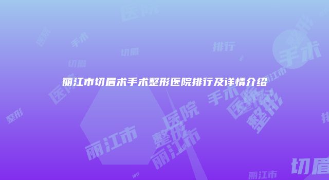 丽江市切眉术手术整形医院排行及详情介绍