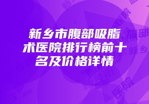 新乡市腹部吸脂术医院排行榜前十名及价格详情