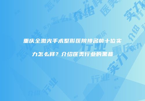 重庆全激光手术整形医院排名前十位实力怎么样？介绍医美行业的黑幕