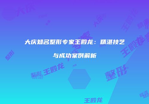大庆知名整形专家王殿龙：精湛技艺与成功案例解析