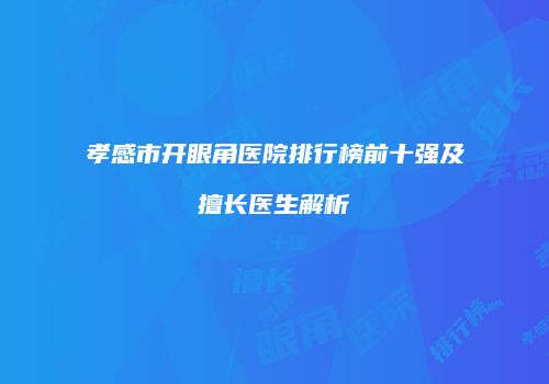 孝感市开眼角医院排行榜前十强及擅长医生解析