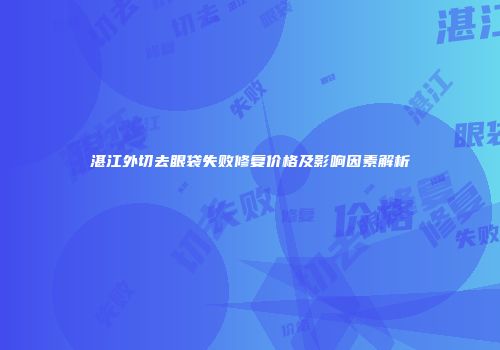 湛江外切去眼袋失败修复价格及影响因素解析