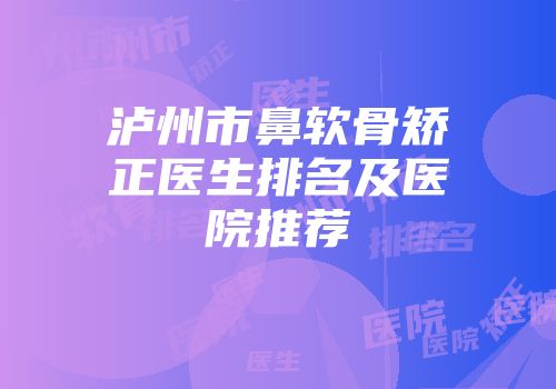 泸州市鼻软骨矫正医生排名及医院推荐