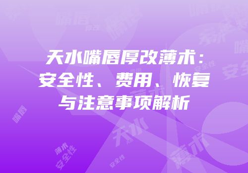 天水嘴唇厚改薄术：安全性、费用、恢复与注意事项解析